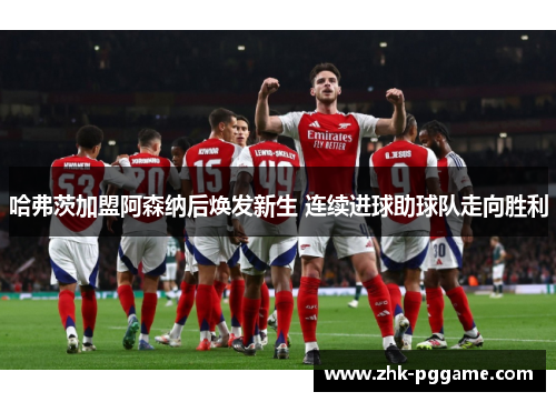 哈弗茨加盟阿森纳后焕发新生 连续进球助球队走向胜利