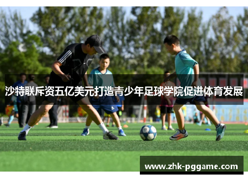 沙特联斥资五亿美元打造青少年足球学院促进体育发展 沙特联斥资五亿美元打造青少年足球学院促进体育发展