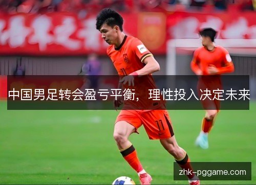 中国男足转会盈亏平衡,理性投入决定未来 中国男足转会盈亏平衡,理性投入决定未来