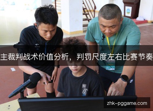 主裁判战术价值分析,判罚尺度左右比赛节奏 主裁判战术价值分析,判罚尺度左右比赛节奏