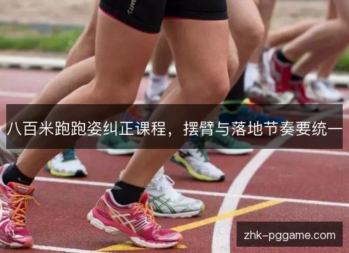 八百米跑跑姿纠正课程,摆臂与落地节奏要统一 八百米跑跑姿纠正课程,摆臂与落地节奏要统一