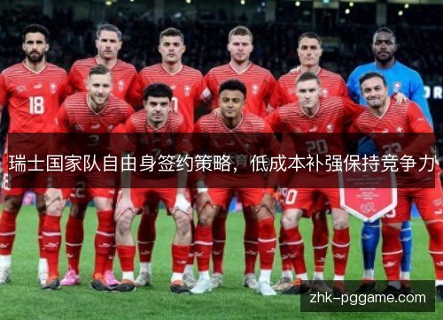 瑞士国家队自由身签约策略,低成本补强保持竞争力 瑞士国家队自由身签约策略,低成本补强保持竞争力