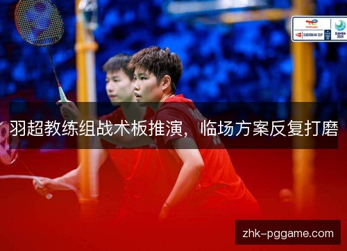羽超教练组战术板推演,临场方案反复打磨 羽超教练组战术板推演,临场方案反复打磨