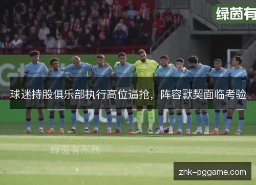 球迷持股俱乐部执行高位逼抢，阵容默契面临考验