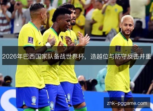 2026年巴西国家队备战世界杯,造越位与防守反击并重 2026年巴西国家队备战世界杯,造越位与防守反击并重