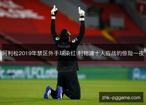 阿利松2019年禁区外手球染红 利物浦十人应战的惊险一夜 阿利松2019年禁区外手球染红 利物浦十人应战的惊险一夜